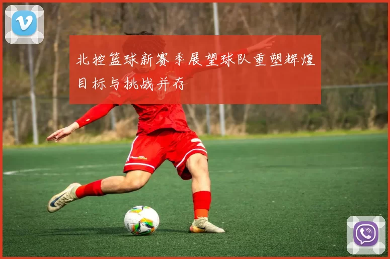 北控篮球新赛季展望球队重塑辉煌目标与挑战并存