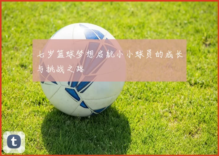 七岁篮球梦想启航小小球员的成长与挑战之路