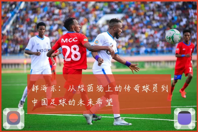 郝海东：从绿茵场上的传奇球员到中国足球的未来希望