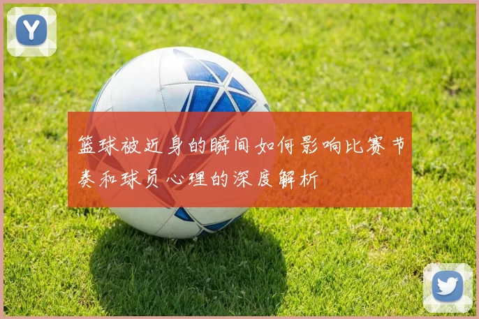 篮球被近身的瞬间如何影响比赛节奏和球员心理的深度解析