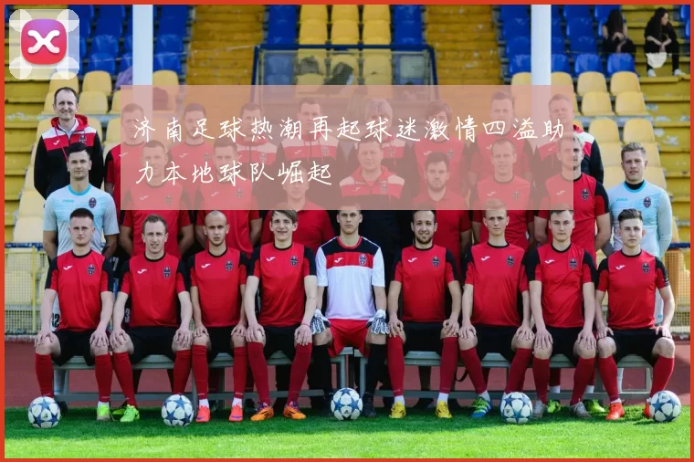 济南足球热潮再起球迷激情四溢助力本地球队崛起