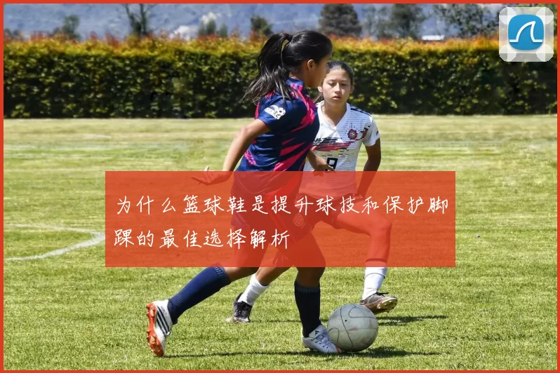 为什么篮球鞋是提升球技和保护脚踝的最佳选择解析