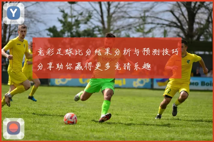 竞彩足球比分结果分析与预测技巧分享助你赢得更多竞猜乐趣