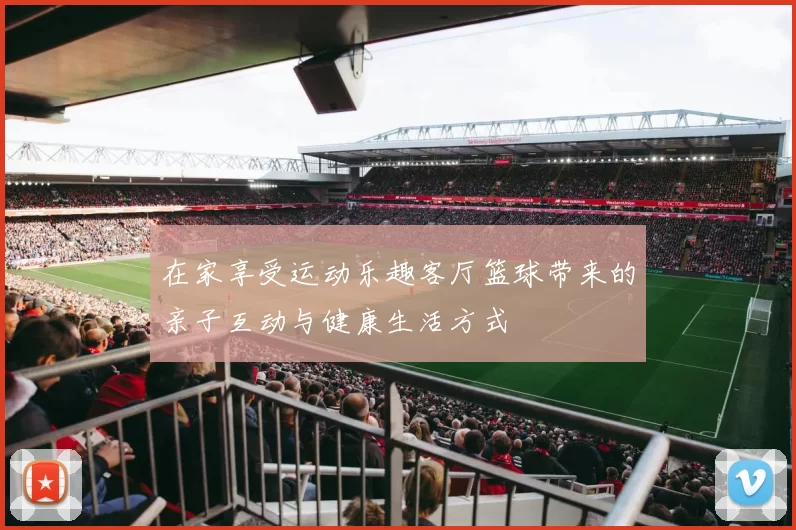 在家享受运动乐趣客厅篮球带来的亲子互动与健康生活方式