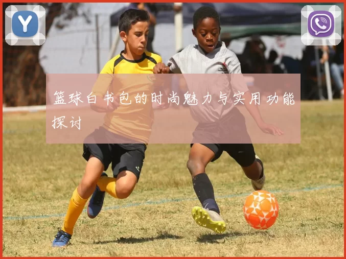 篮球白书包的时尚魅力与实用功能探讨