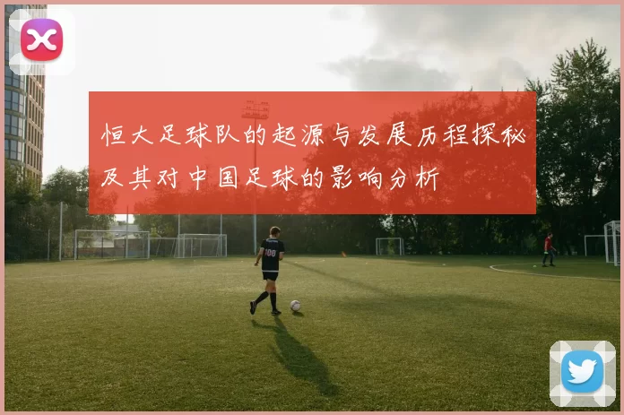 恒大足球队的起源与发展历程探秘及其对中国足球的影响分析
